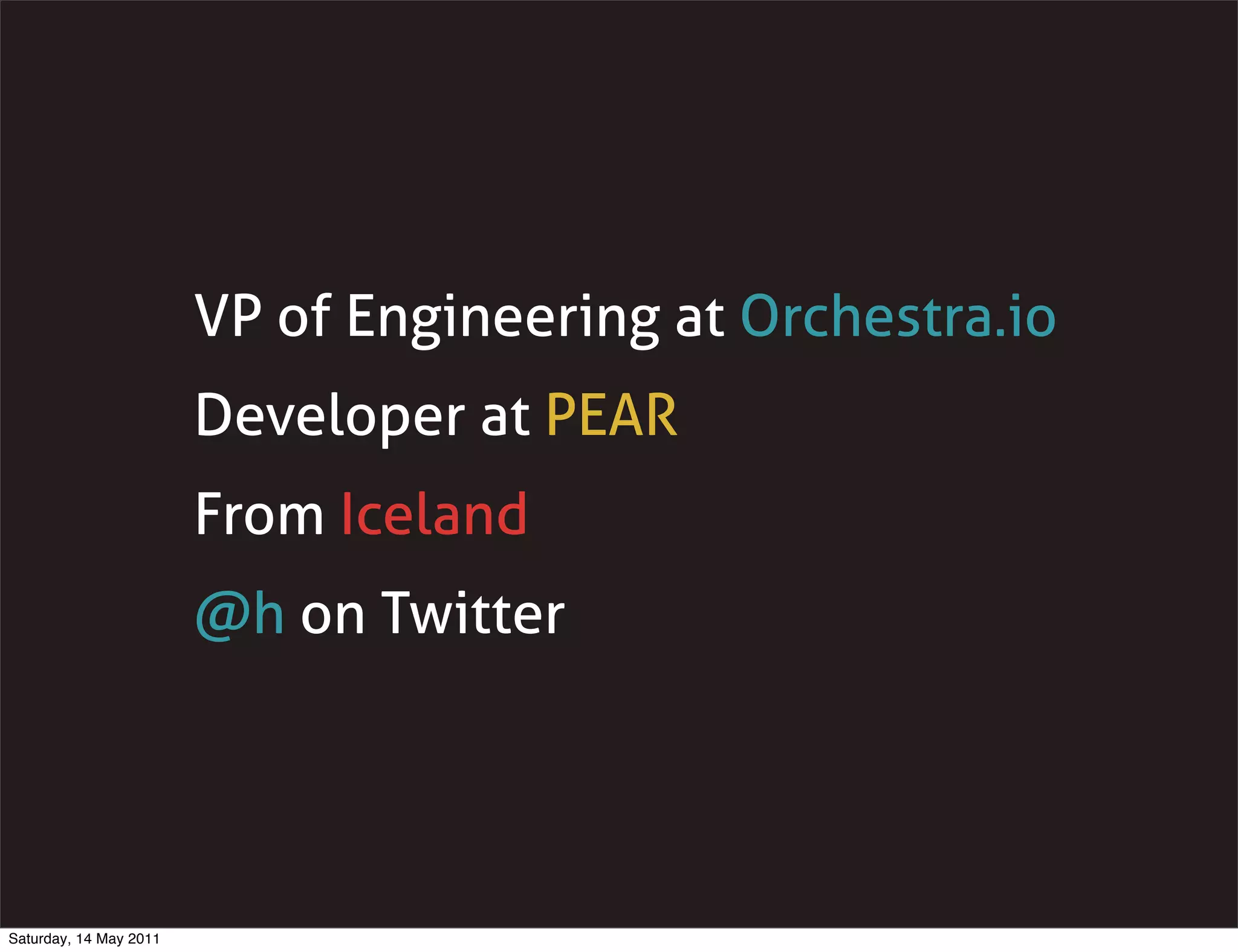 VP of Engineering at Orchestra.io
                        Developer at PEAR
                        From Iceland
                        @h on Twitter




Saturday, 14 May 2011
 