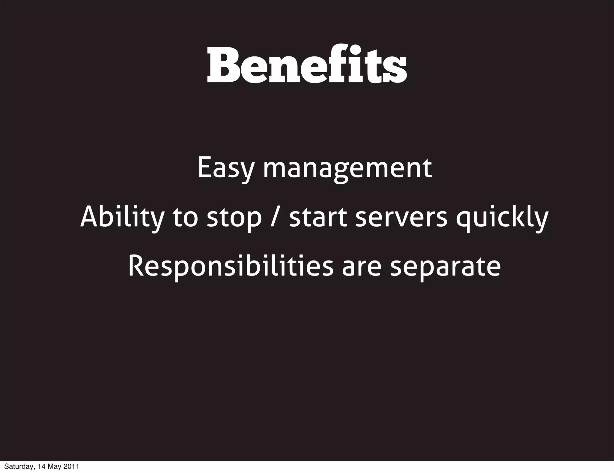 Benefits
                                 Easy management
                        Ability to stop / start servers quickly
                           Responsibilities are separate




Saturday, 14 May 2011
 