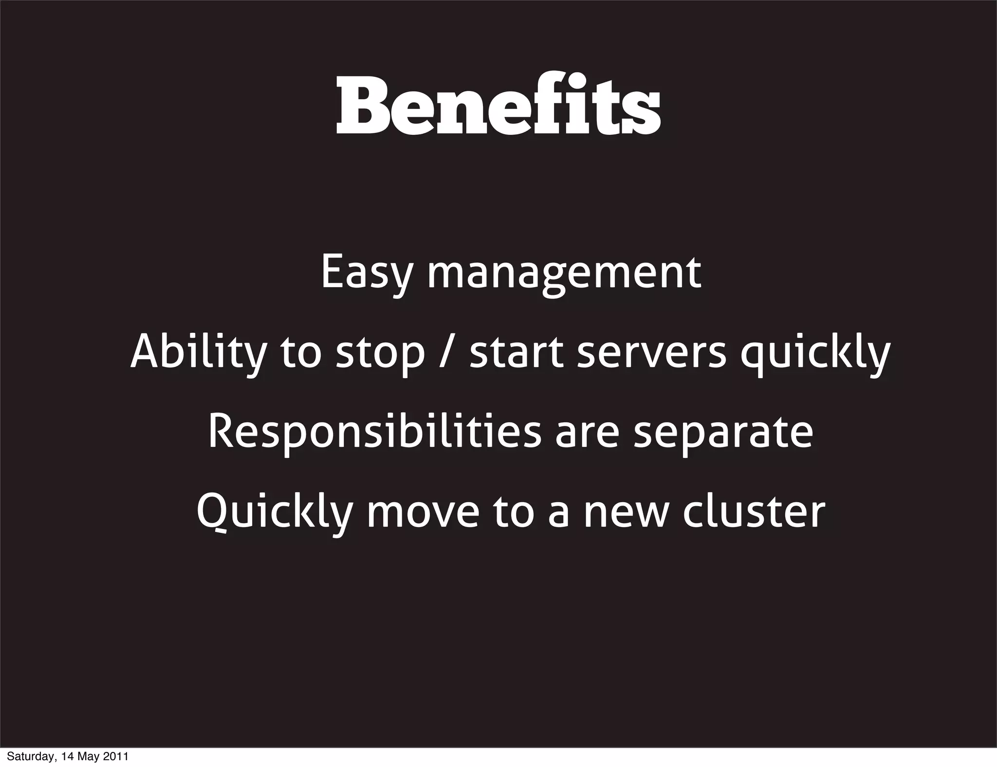 Benefits
                                 Easy management
                        Ability to stop / start servers quickly
                           Responsibilities are separate
                           Quickly move to a new cluster




Saturday, 14 May 2011
 