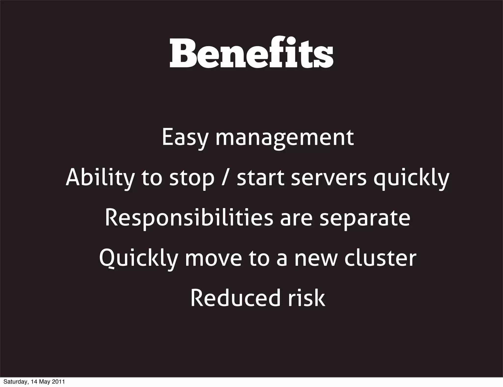 Benefits
                                 Easy management
                        Ability to stop / start servers quickly
                           Responsibilities are separate
                           Quickly move to a new cluster
                                    Reduced risk


Saturday, 14 May 2011
 
