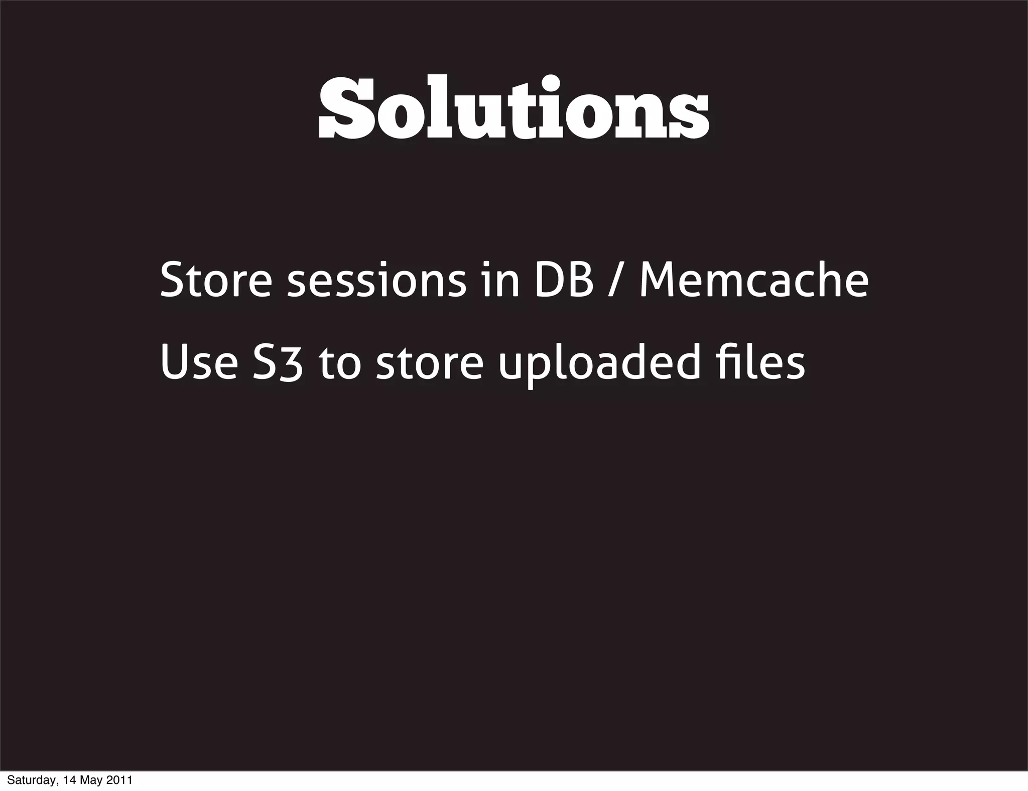 Solutions
                        Store sessions in DB / Memcache
                        Use S3 to store uploaded ﬁles




Saturday, 14 May 2011
 