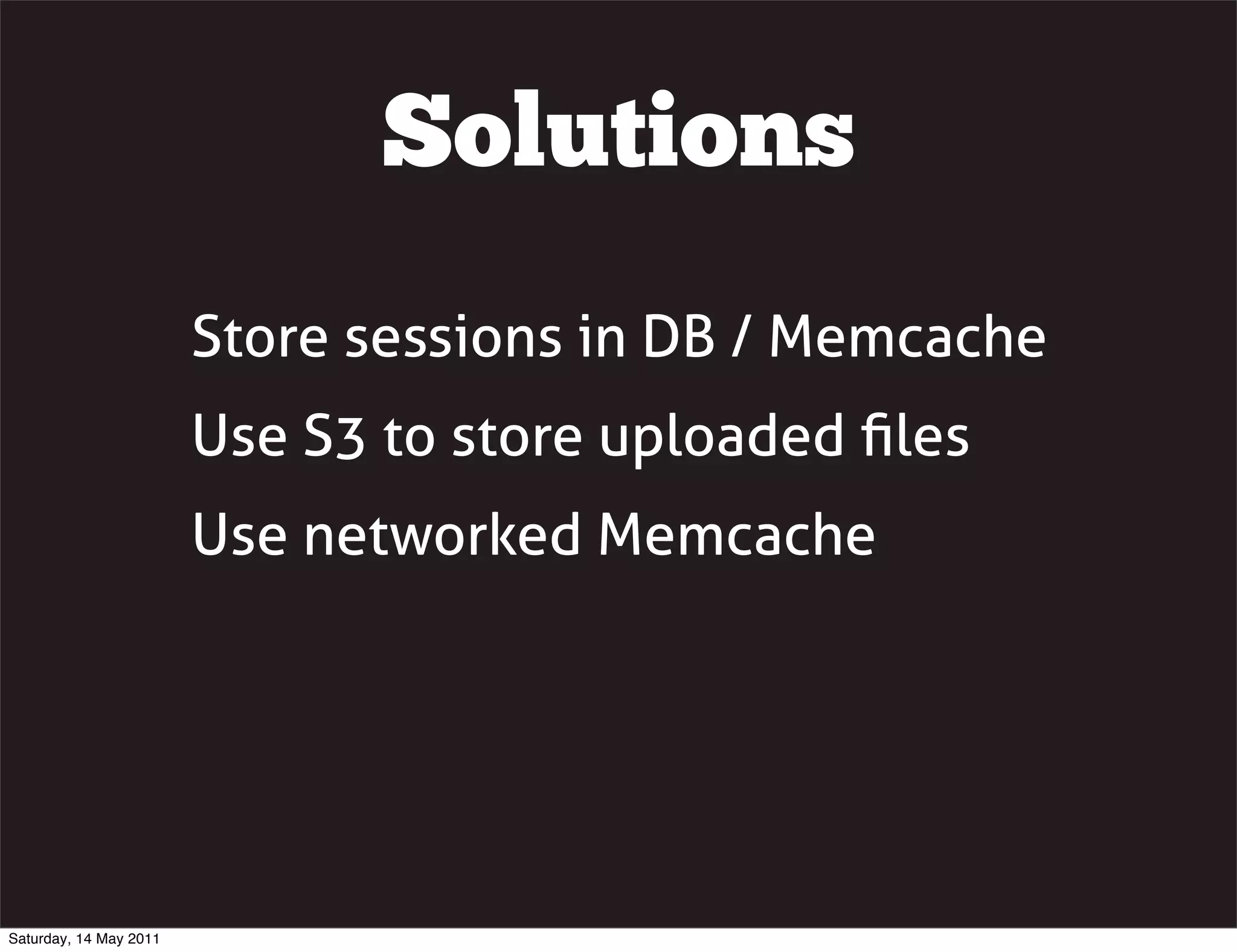 Solutions
                        Store sessions in DB / Memcache
                        Use S3 to store uploaded ﬁles
                        Use networked Memcache




Saturday, 14 May 2011
 