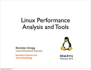 Linux Performance
                               Analysis and Tools


                          Brendan Gregg
                          Lead Performance Engineer

                          brendan@joyent.com          SCaLE11x
                          @brendangregg               February, 2013




Sunday, February 24, 13
 