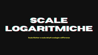 SCALE
SCALE
SCALE
LOGARITMICHE
LOGARITMICHE
LOGARITMICHE
Scala Richter e scala del pH: analogie e differenze
 