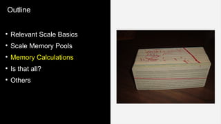 Outline
●
Relevant Scale Basics
●
Scale Memory Pools
●
Memory Calculations
●
Is that all?
●
Others
 