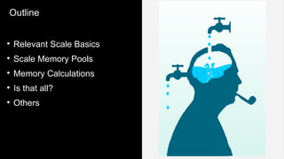 Outline
●
Relevant Scale Basics
●
Scale Memory Pools
●
Memory Calculations
●
Is that all?
●
Others
 