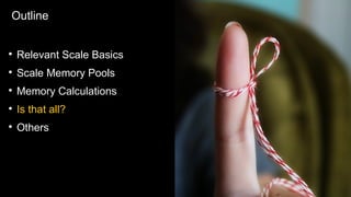 Outline
●
Relevant Scale Basics
●
Scale Memory Pools
●
Memory Calculations
●
Is that all?
●
Others
 