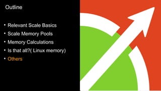 Outline
●
Relevant Scale Basics
●
Scale Memory Pools
●
Memory Calculations
●
Is that all?( Linux memory)
●
Others
 
