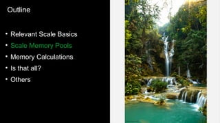 Outline
●
Relevant Scale Basics
●
Scale Memory Pools
●
Memory Calculations
●
Is that all?
●
Others
 