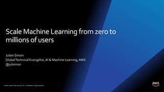 © 2020, Amazon Web Services, Inc. or its affiliates. All rights reserved.
Scale Machine Learning from zero to
millions of users
Julien Simon
GlobalTechnical Evangelist, AI & Machine Learning, AWS
@julsimon
 