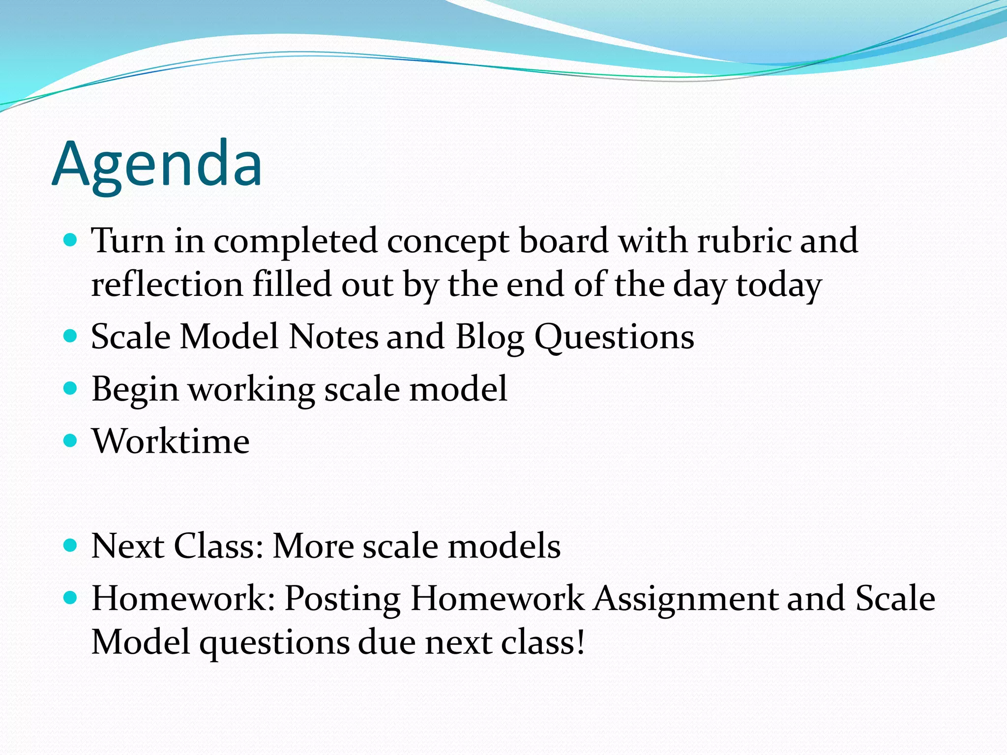 AgendaTurn in completed concept board with rubric and reflection filled out by the end of the day todayScale Model Notes and Blog QuestionsBegin working scale modelWorktimeNext Class: More scale modelsHomework: Posting Homework Assignment and Scale Model questions due next class!