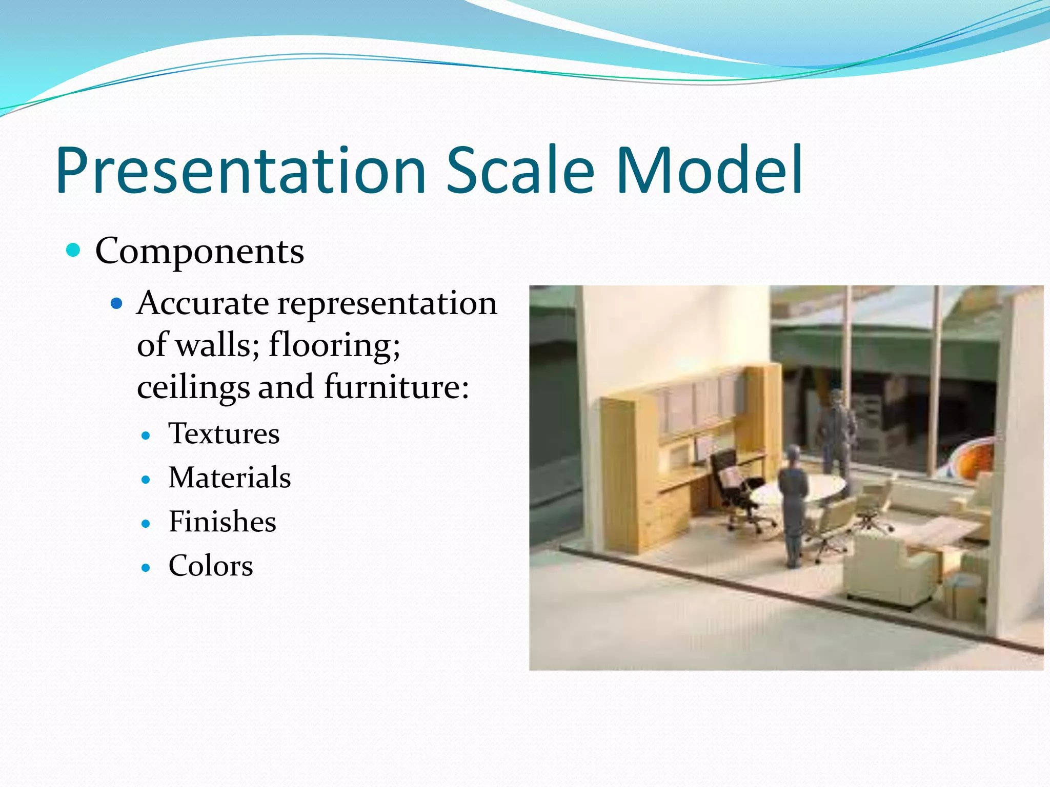 Presentation Scale ModelComponentsAccurate representation of walls; flooring; ceilings and furniture:TexturesMaterialsFinishesColors