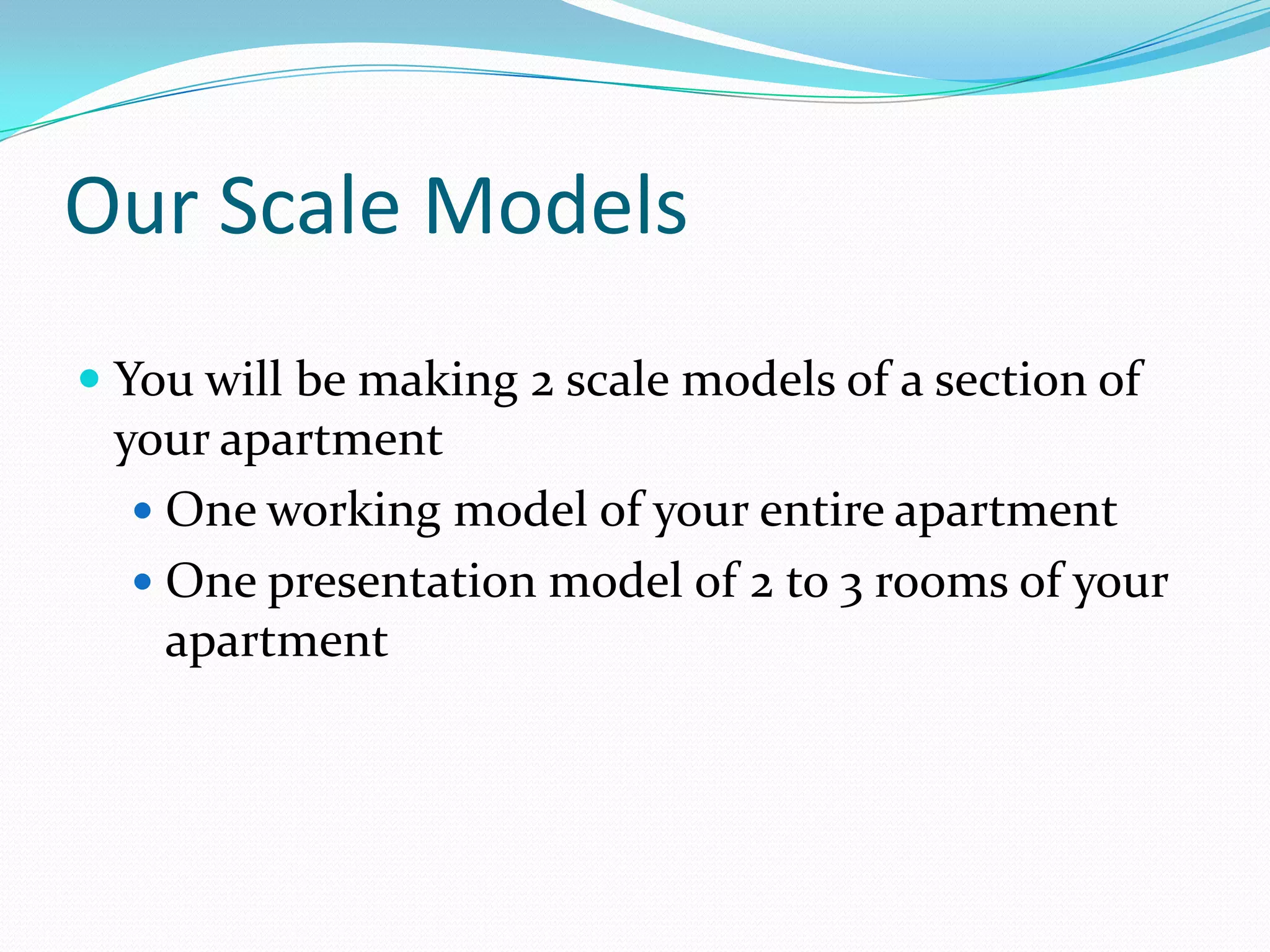 Our Scale ModelsYou will be making 2 scale models of a section of your apartmentOne working model of your entire apartmentOne presentation model of 2 to 3 rooms of your apartment