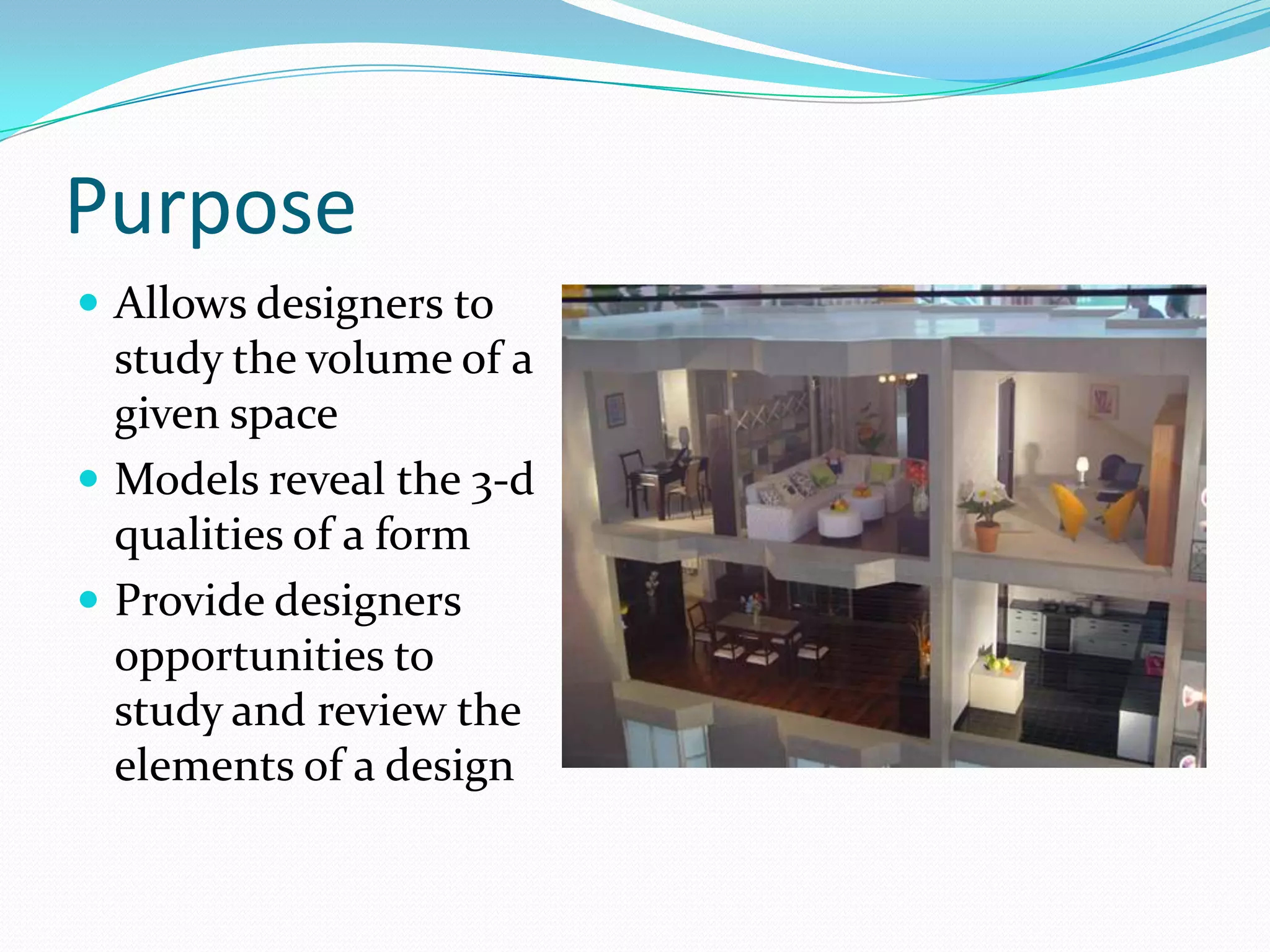 PurposeAllows designers to study the volume of a given spaceModels reveal the 3-d qualities of a formProvide designers opportunities to study and review the elements of a design