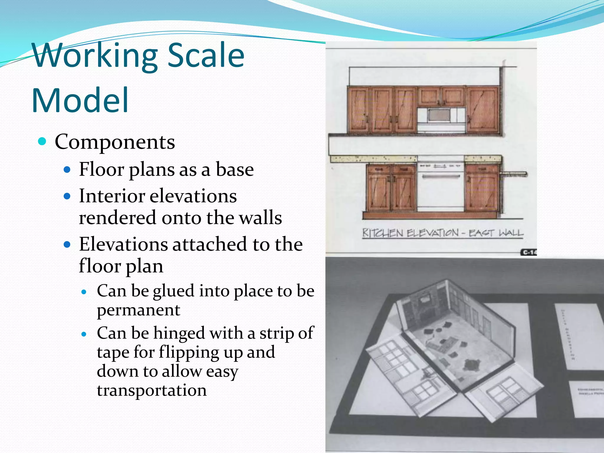 Working Scale ModelComponentsFloor plans as a baseInterior elevations rendered onto the wallsElevations attached to the floor planCan be glued into place to be permanentCan be hinged with a strip of tape for flipping up and down to allow easy transportation