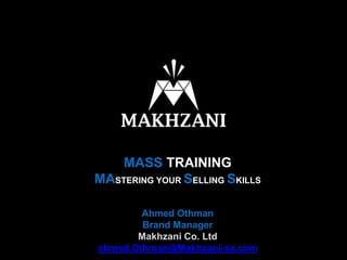 MASS TRAINING
MASTERING YOUR SELLING SKILLS
Ahmed Othman
Brand Manager
Makhzani Co. Ltd
ahmed.Othman@Makhzani-sa.com
 