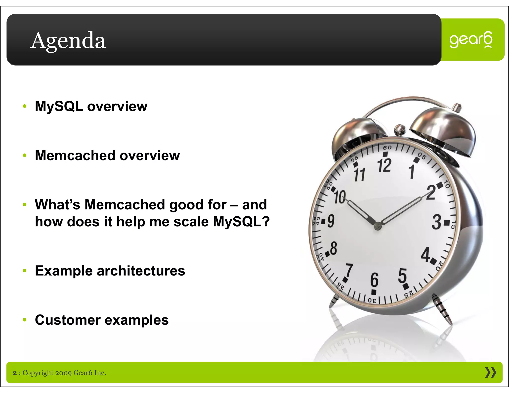 Agenda

  • M SQL overview
    MySQL      i


  • Memcached overview


  • What’s Memcached good for – and
    how does it help me scale MySQL?


  • Example architectures


  • Customer examples


2 : Copyright 2009 Gear6 Inc.
 