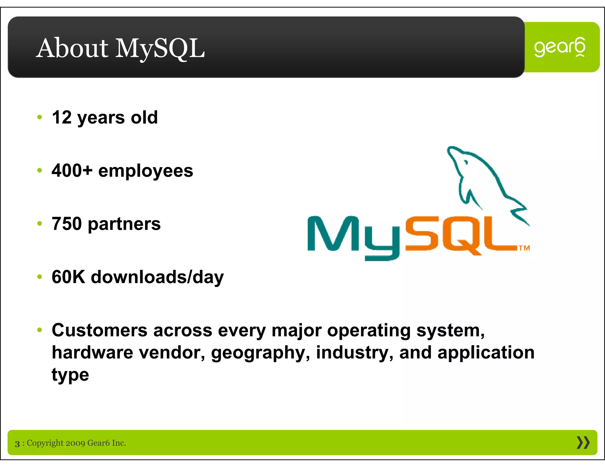 About MySQL

     • 12 years old

     • 400+ employees
        00 e p oyees

     • 750 partners
           p

     • 60K downloads/day

     • Customers across every major operating system,
       hardware vendor, geography, industry, and application
       h d         d           h i d t         d    li ti
       type


3 : Copyright 2009 Gear6 Inc.
 