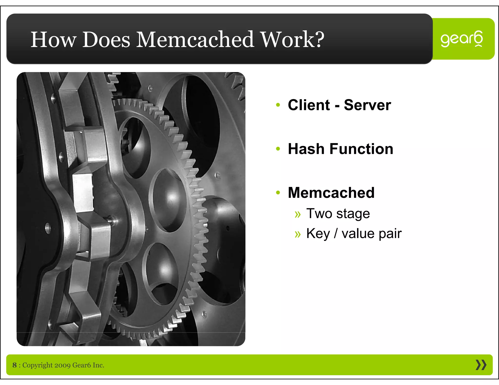 How Does Memcached Work?

                                • Client - Server

                                • H h Function
                                  Hash F  ti

                                • Memcached
                                  » Two stage
                                  » Key / value p
                                      y         pair




8 : Copyright 2009 Gear6 Inc.
 