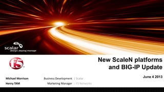 Michael Morrison Business Development | Scalar
Henry TAM Marketing Manager | F5 Networks
New ScaleN platforms
and BIG-IP Update
June 4 2013
 