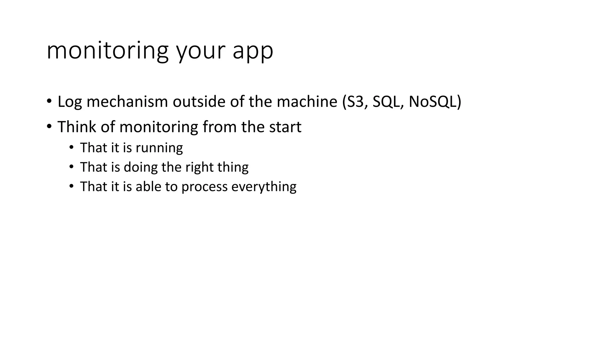 monitoring your app
• Log mechanism outside of the machine (S3, SQL, NoSQL)
• Think of monitoring from the start
• That it is running
• That is doing the right thing
• That it is able to process everything
 