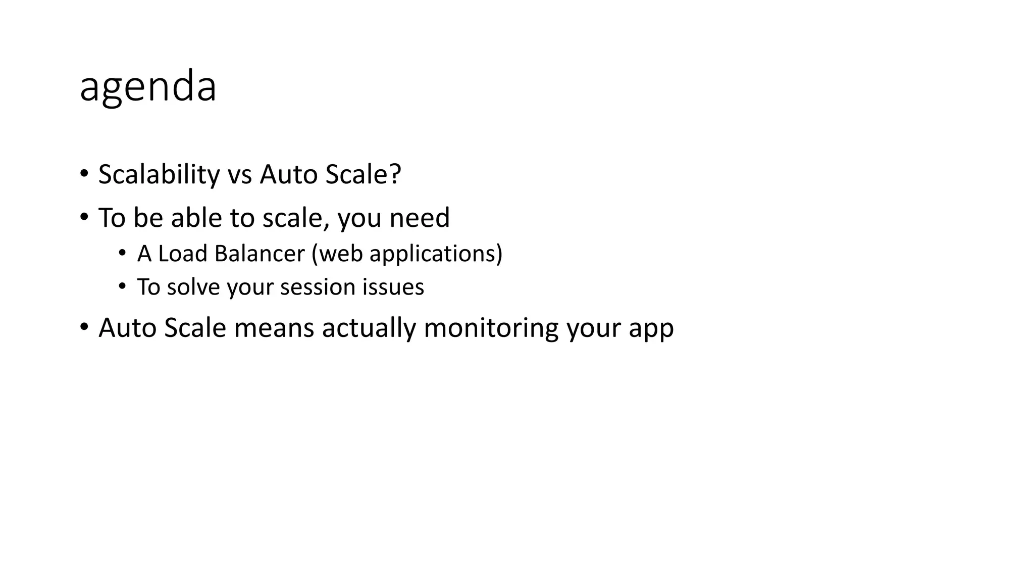 agenda
• Scalability vs Auto Scale?
• To be able to scale, you need
• A Load Balancer (web applications)
• To solve your session issues
• Auto Scale means actually monitoring your app
 