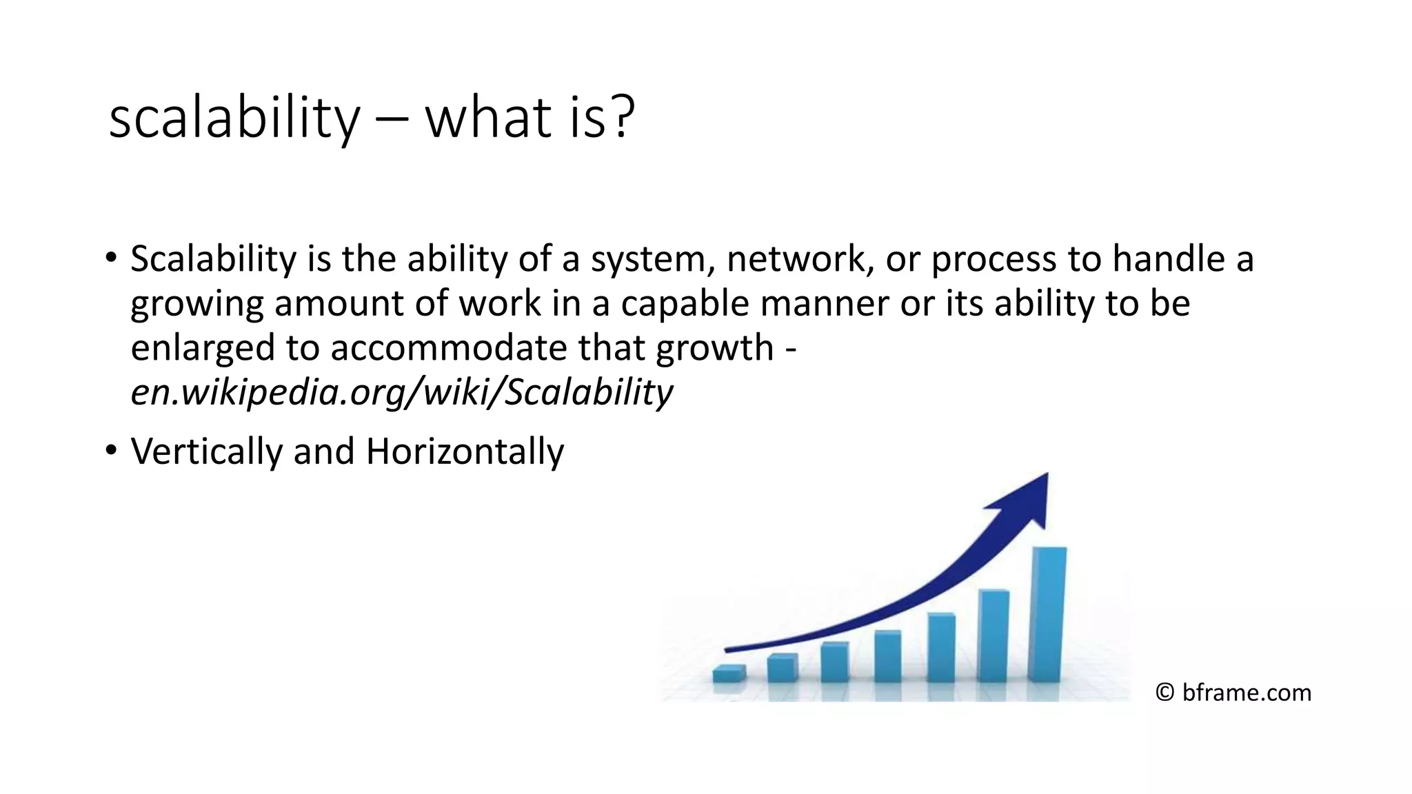 scalability – what is?
• Scalability is the ability of a system, network, or process to handle a
growing amount of work in a capable manner or its ability to be
enlarged to accommodate that growth -
en.wikipedia.org/wiki/Scalability
• Vertically and Horizontally
© bframe.com
 