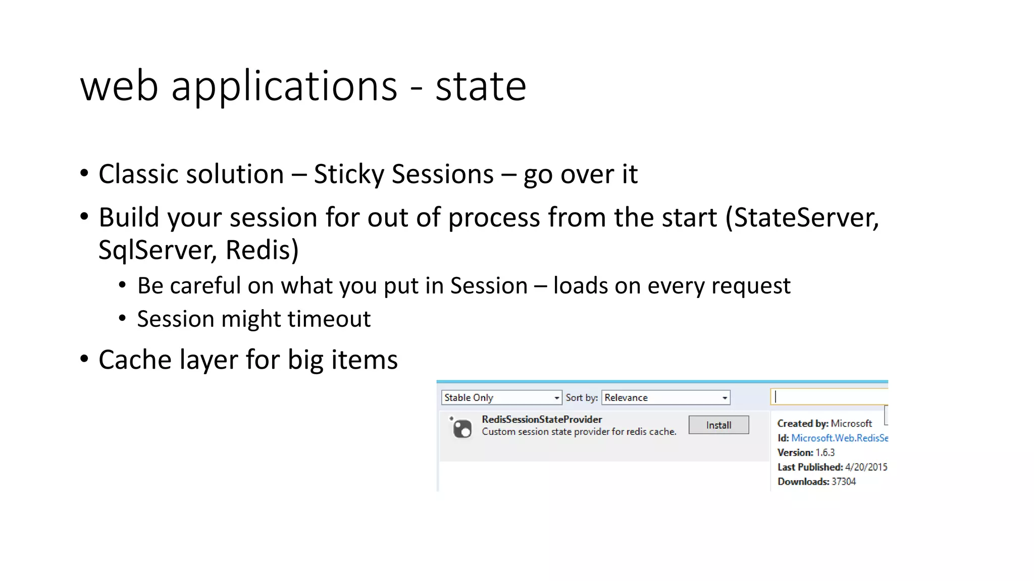 web applications - state
• Classic solution – Sticky Sessions – go over it
• Build your session for out of process from the start (StateServer,
SqlServer, Redis)
• Be careful on what you put in Session – loads on every request
• Session might timeout
• Cache layer for big items
 