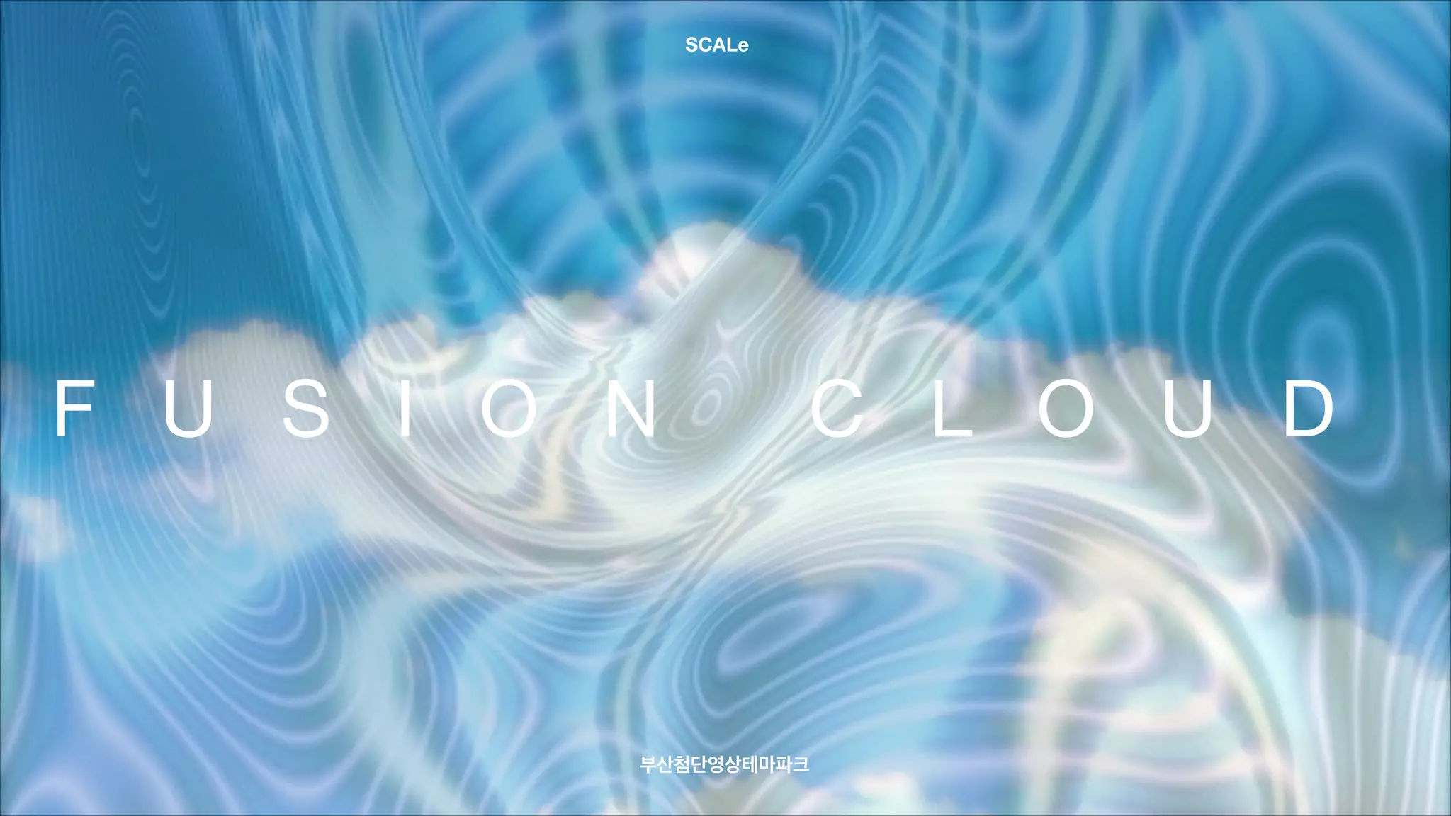 F U S I O N C L O U D
부산첨단영상테마파크
SCALe
 