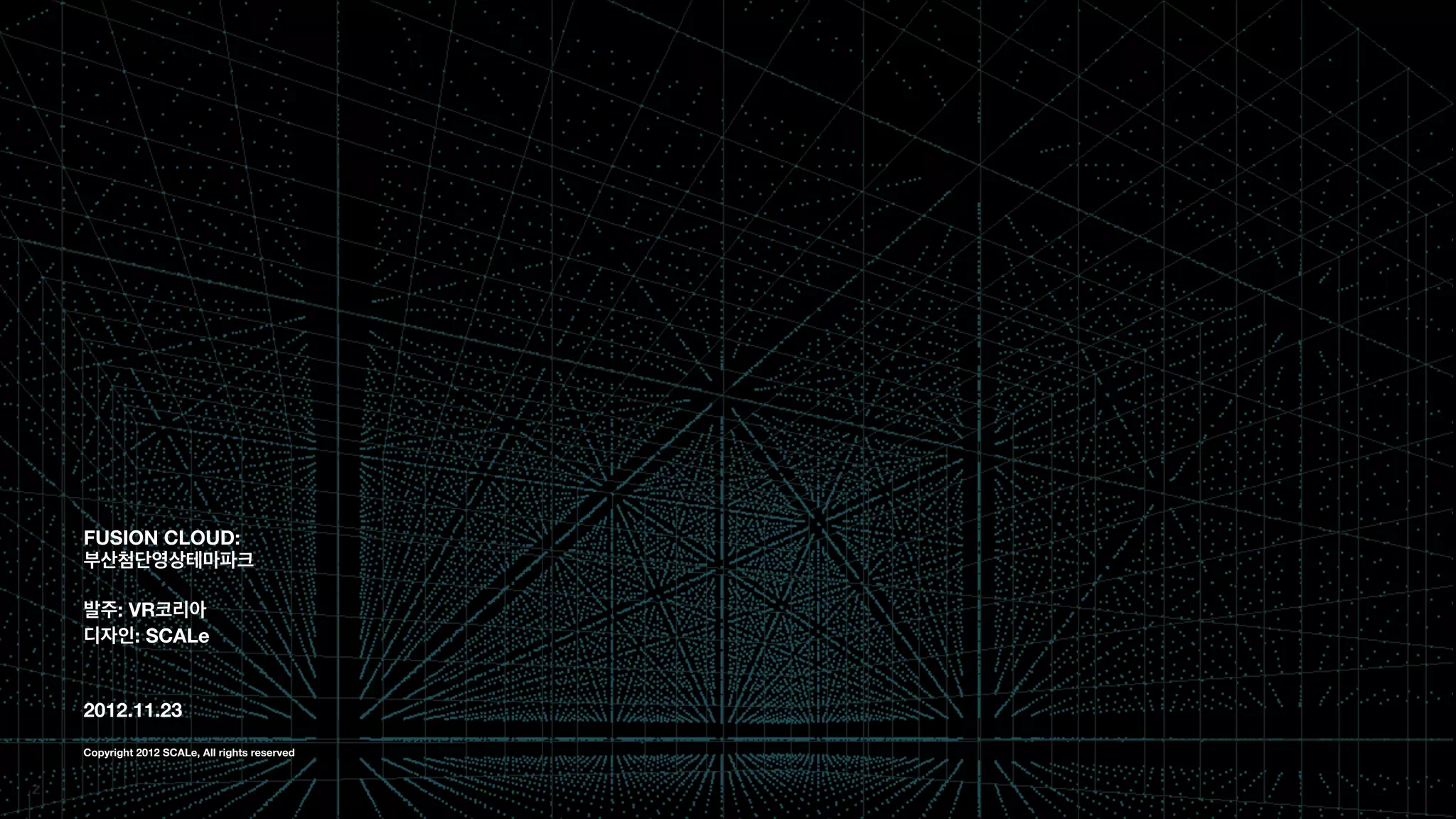 FUSION CLOUD:
부산첨단영상테마파크
!
발주: VR코리아
디자인: SCALe
!
!
2012.11.23
!
Copyright 2012 SCALe, All rights reserved
 