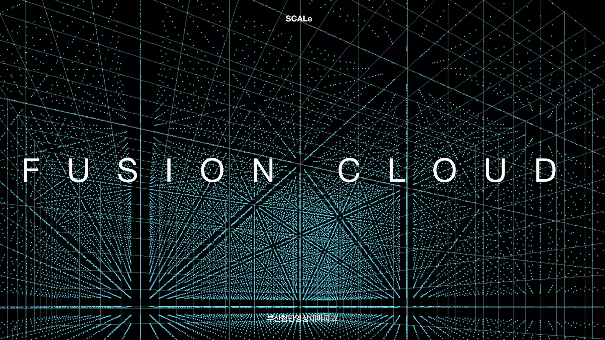 F U S I O N C L O U D
부산첨단영상테마파크
SCALe
 