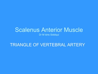 Scalenus Anterior Muscle
Dr M Idris Siddiqui
TRIANGLE OF VERTEBRAL ARTERY
 