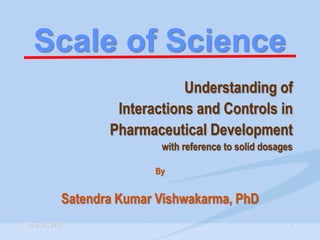 Scale of Science
                              Understanding of
                   Interactions and Controls in
                  Pharmaceutical Development
                          with reference to solid dosages

                         By


           Satendra Kumar Vishwakarma, PhD
May 26, 2011                                            1
 