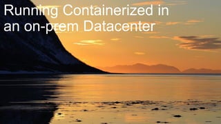 Running Containerized in
an on-prem Datacenter
 