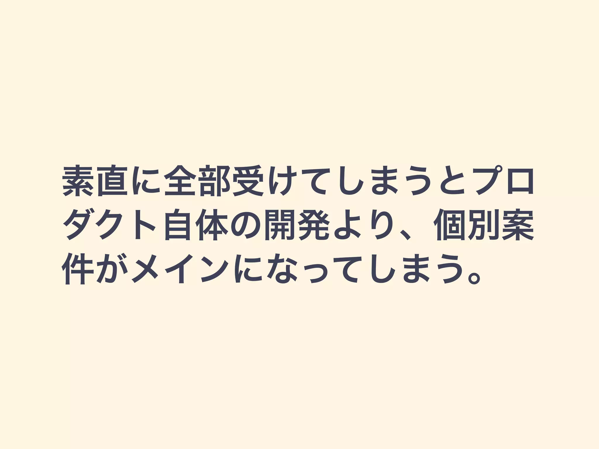素直に全部受けてしまうとプロ 
ダクト自体の開発より、個別案 
件がメインになってしまう。 
 