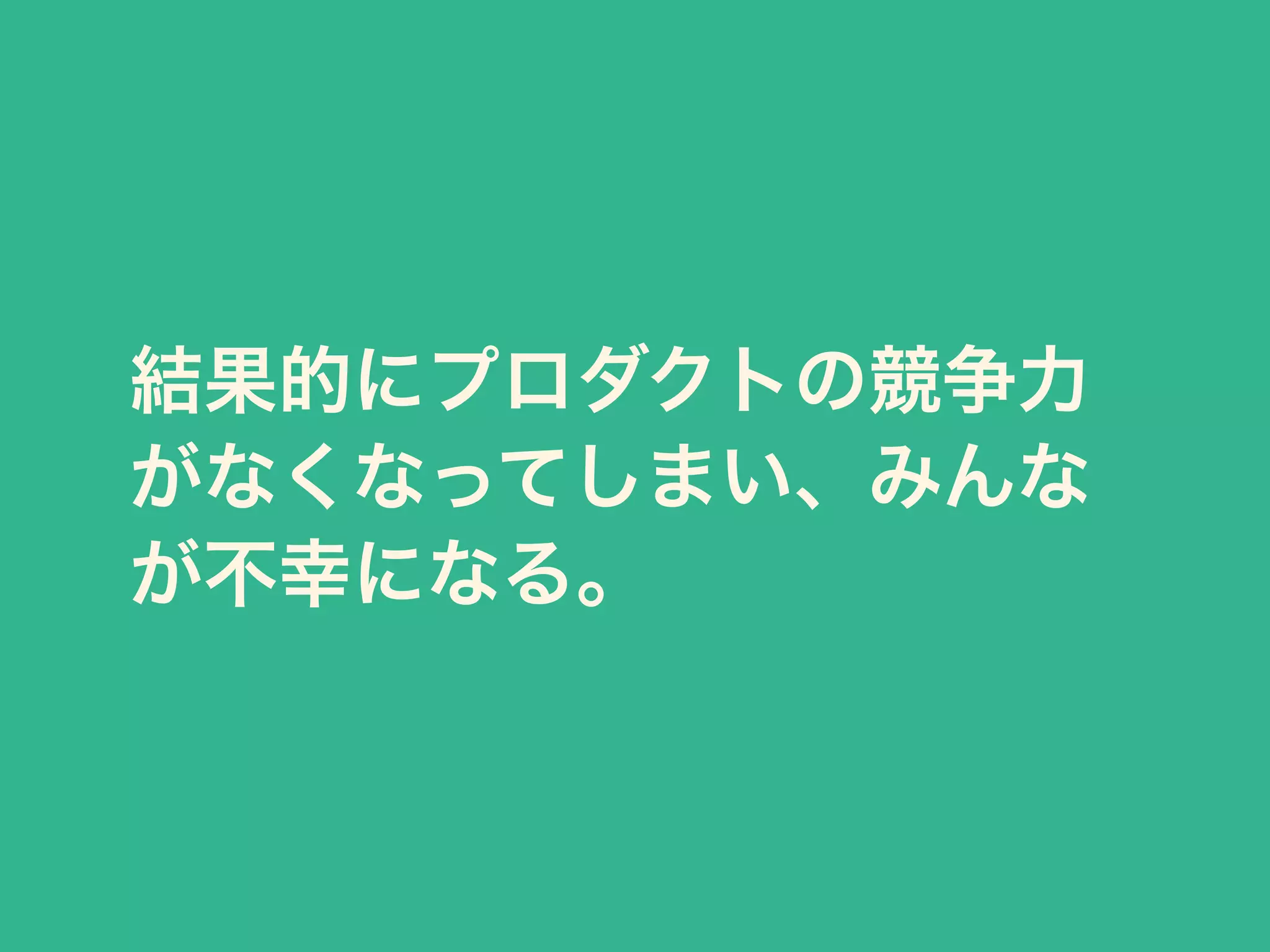 結果的にプロダクトの競争力 
がなくなってしまい、みんな 
が不幸になる。 
 