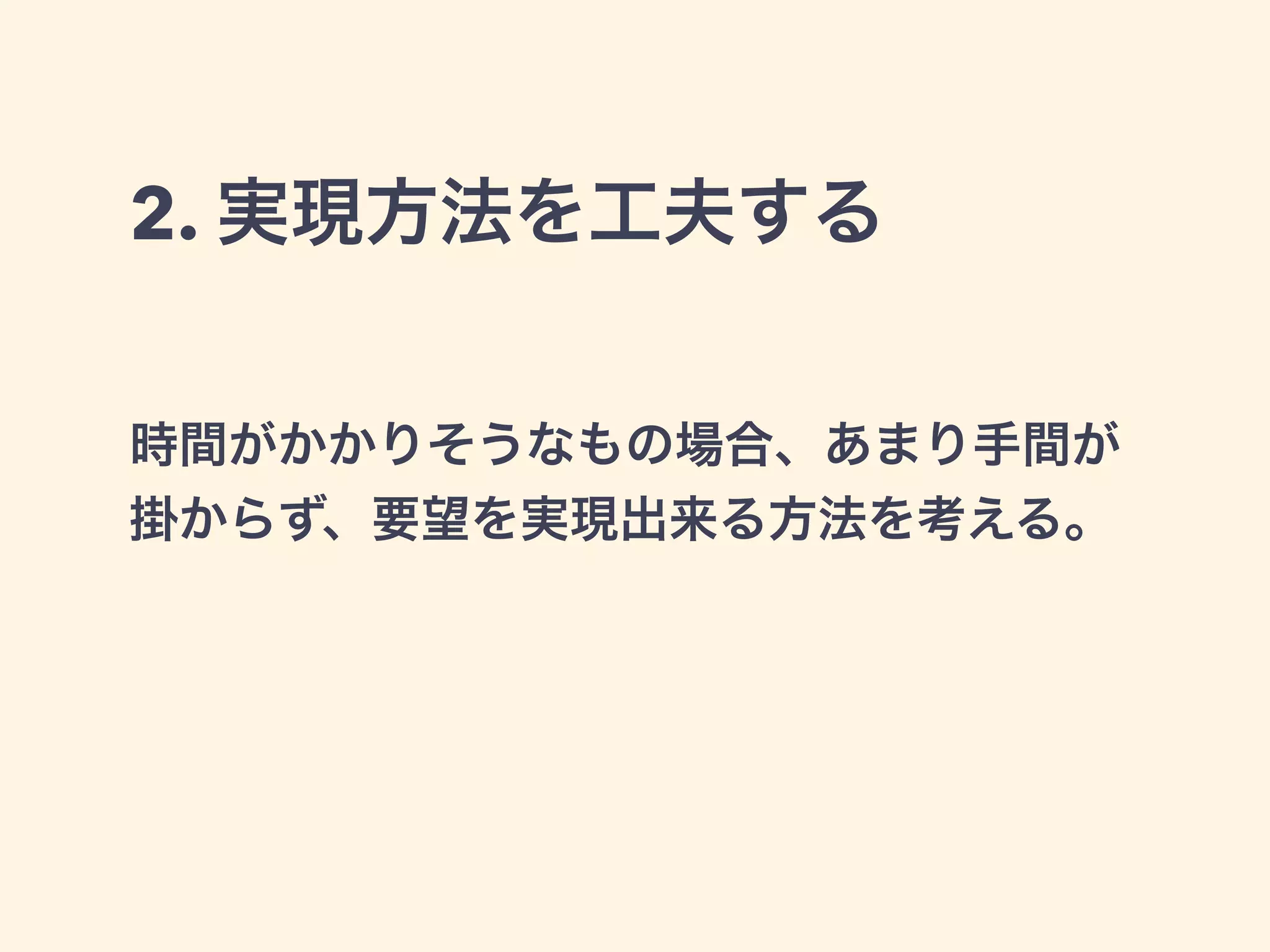 2. 実現方法を工夫する 
時間がかかりそうなもの場合、あまり手間が 
掛からず、要望を実現出来る方法を考える。 
 