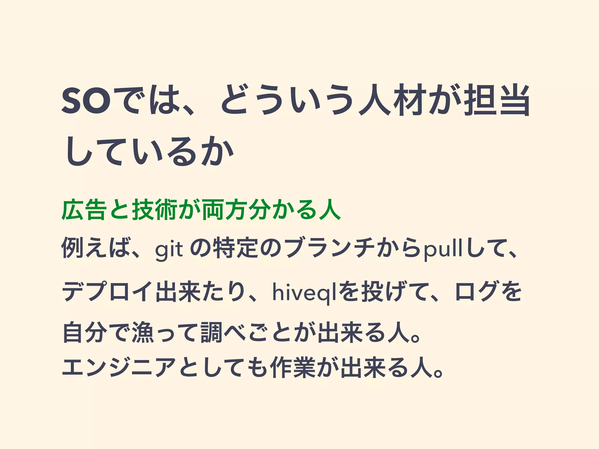 SOでは、どういう人材が担当 
しているか 
広告と技術が両方分かる人 
例えば、git の特定のブランチからpullして、 
デプロイ出来たり、hiveqlを投げて、ログを 
自分で漁って調べごとが出来る人。 
エンジニアとしても作業が出来る人。 
 