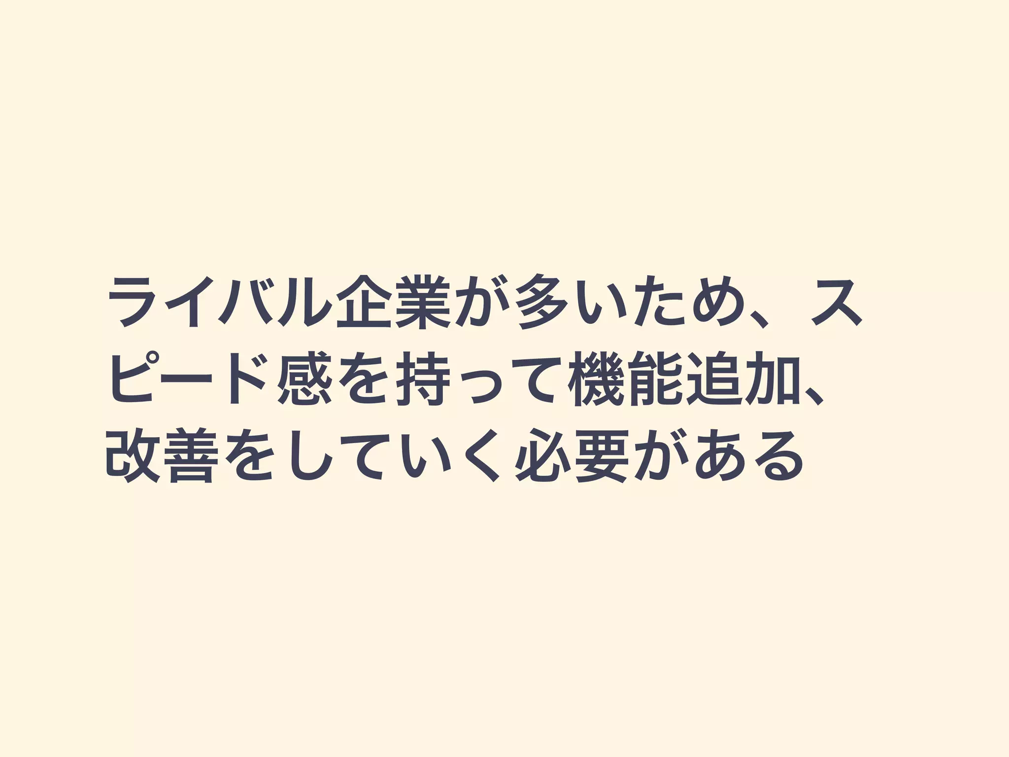 ライバル企業が多いため、ス 
ピード感を持って機能追加、 
改善をしていく必要がある 
 