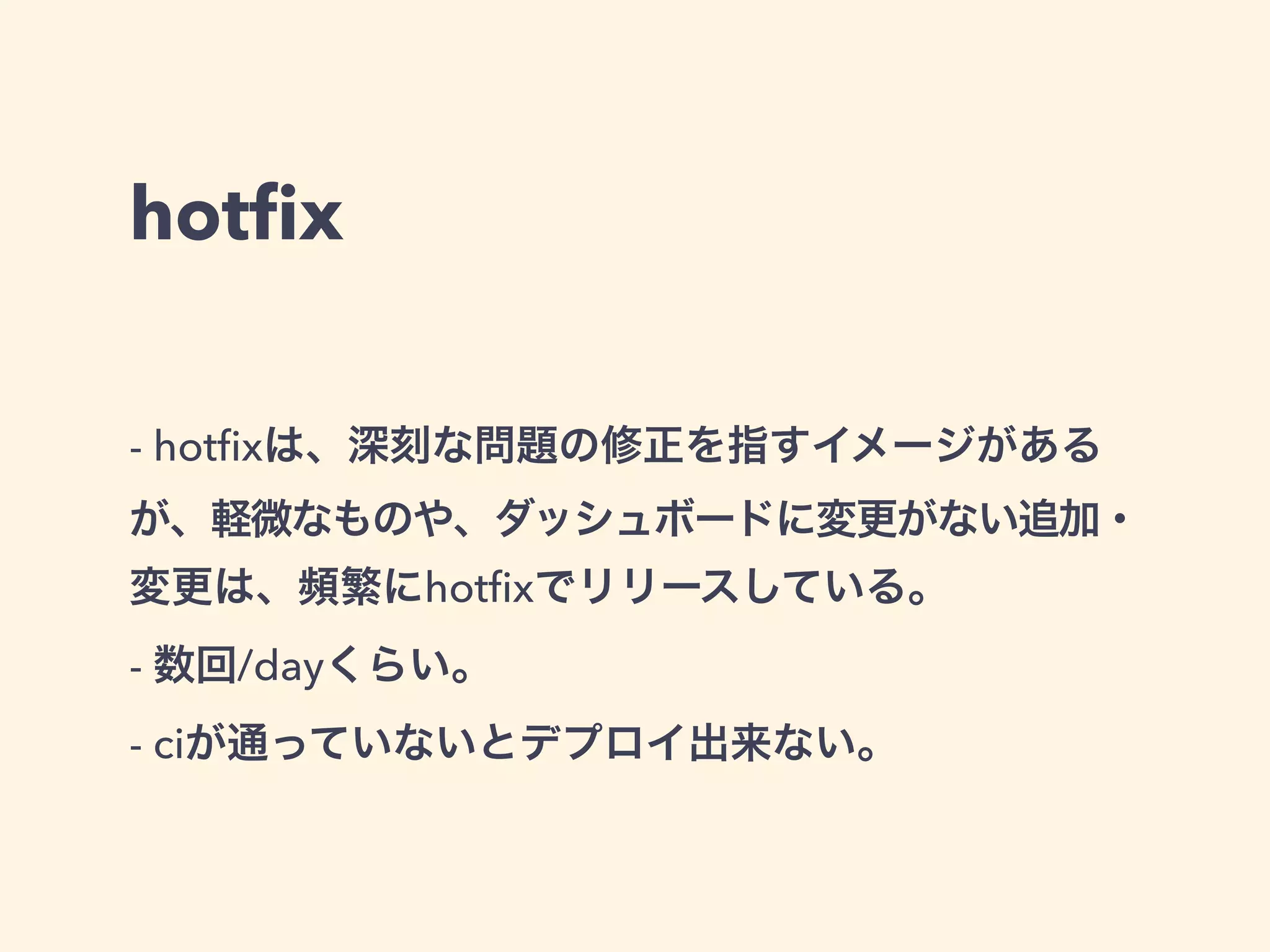 hotfix 
- hotfixは、深刻な問題の修正を指すイメージがある 
が、軽微なものや、ダッシュボードに変更がない追加・ 
変更は、頻繁にhotfixでリリースしている。 
- 数回/dayくらい。 
- ciが通っていないとデプロイ出来ない。 
 