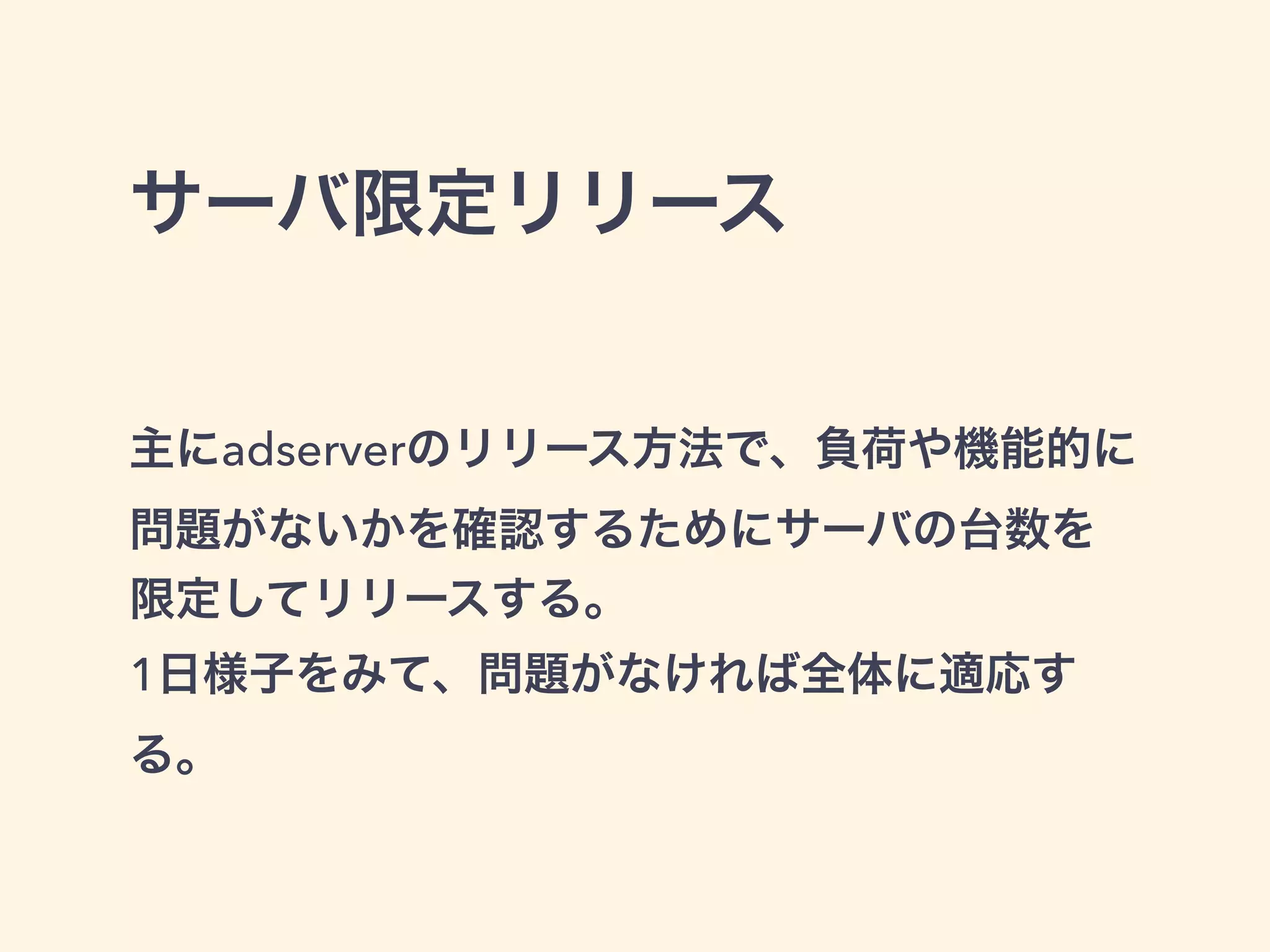 サーバ限定リリース 
主にadserverのリリース方法で、負荷や機能的に 
問題がないかを確認するためにサーバの台数を 
限定してリリースする。 
1日様子をみて、問題がなければ全体に適応す 
る。 
 