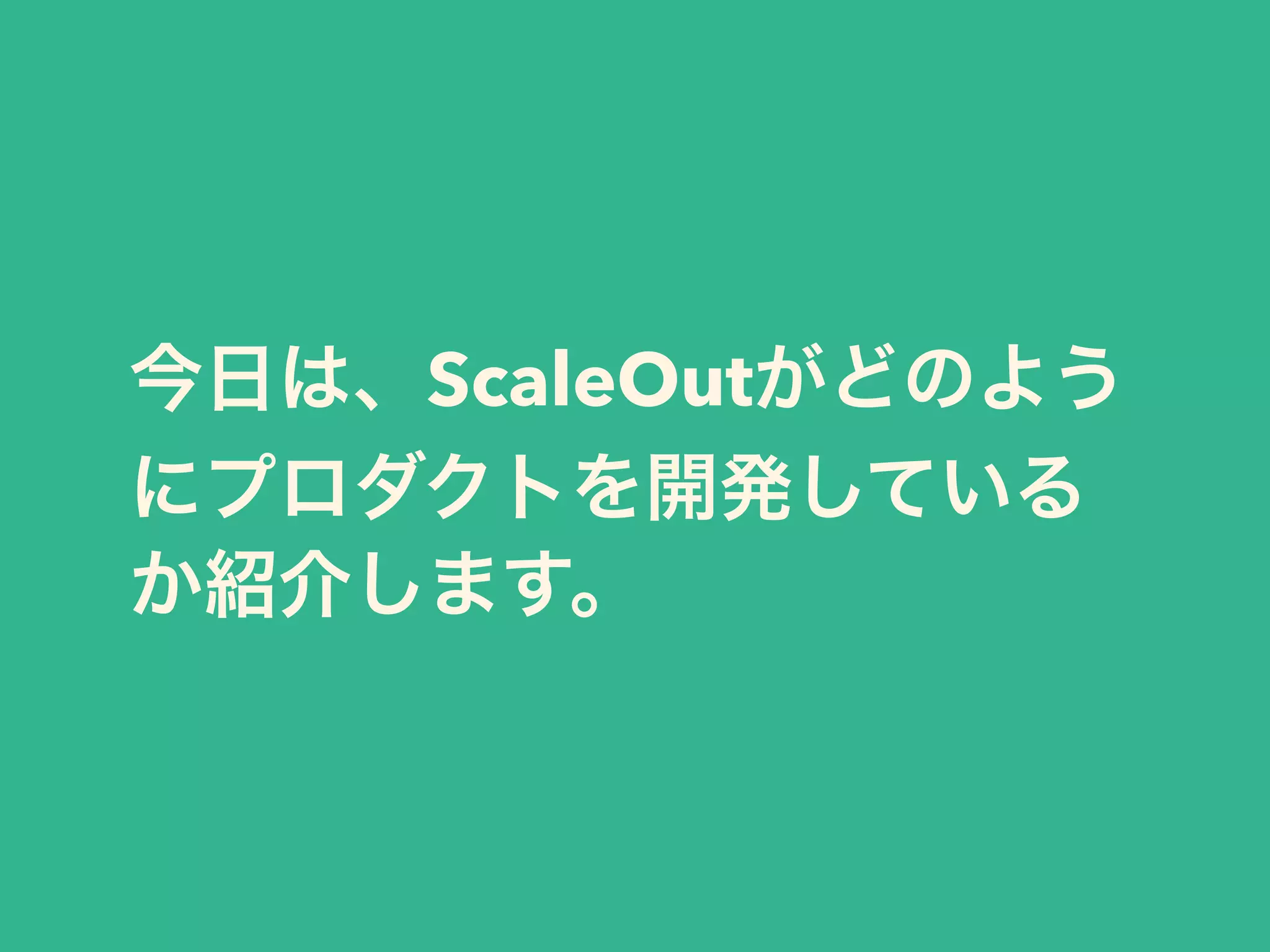 今日は、ScaleOutがどのよう 
にプロダクトを開発している 
か紹介します。 
 