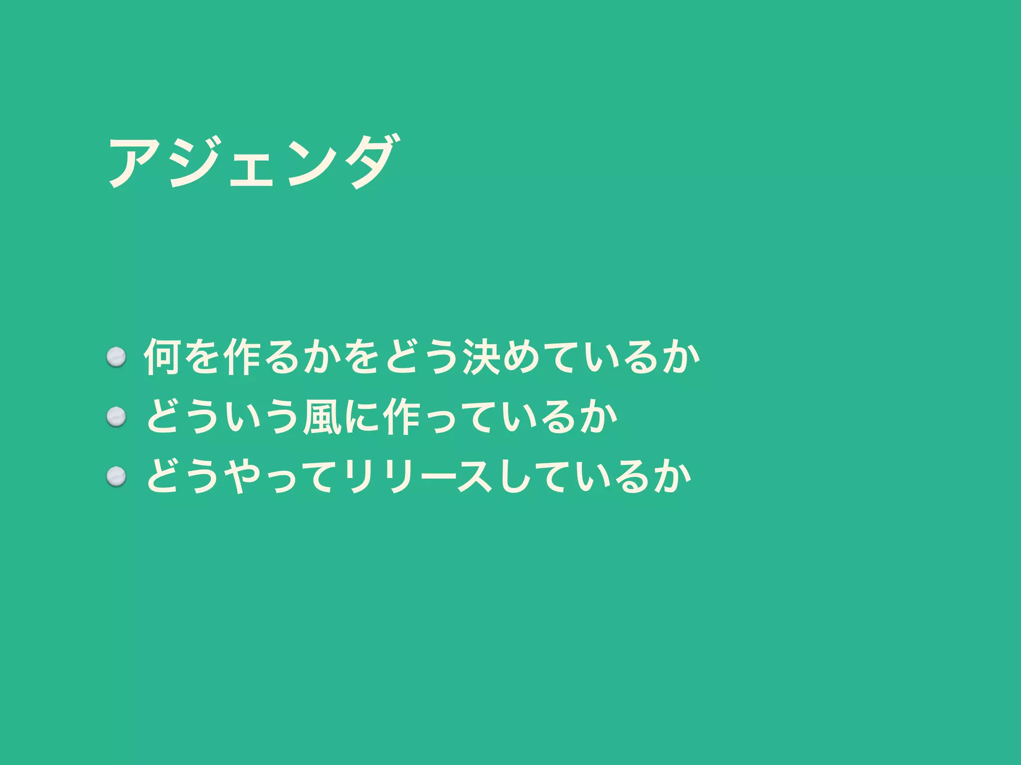 アジェンダ 
何を作るかをどう決めているか 
どういう風に作っているか 
どうやってリリースしているか 
 
