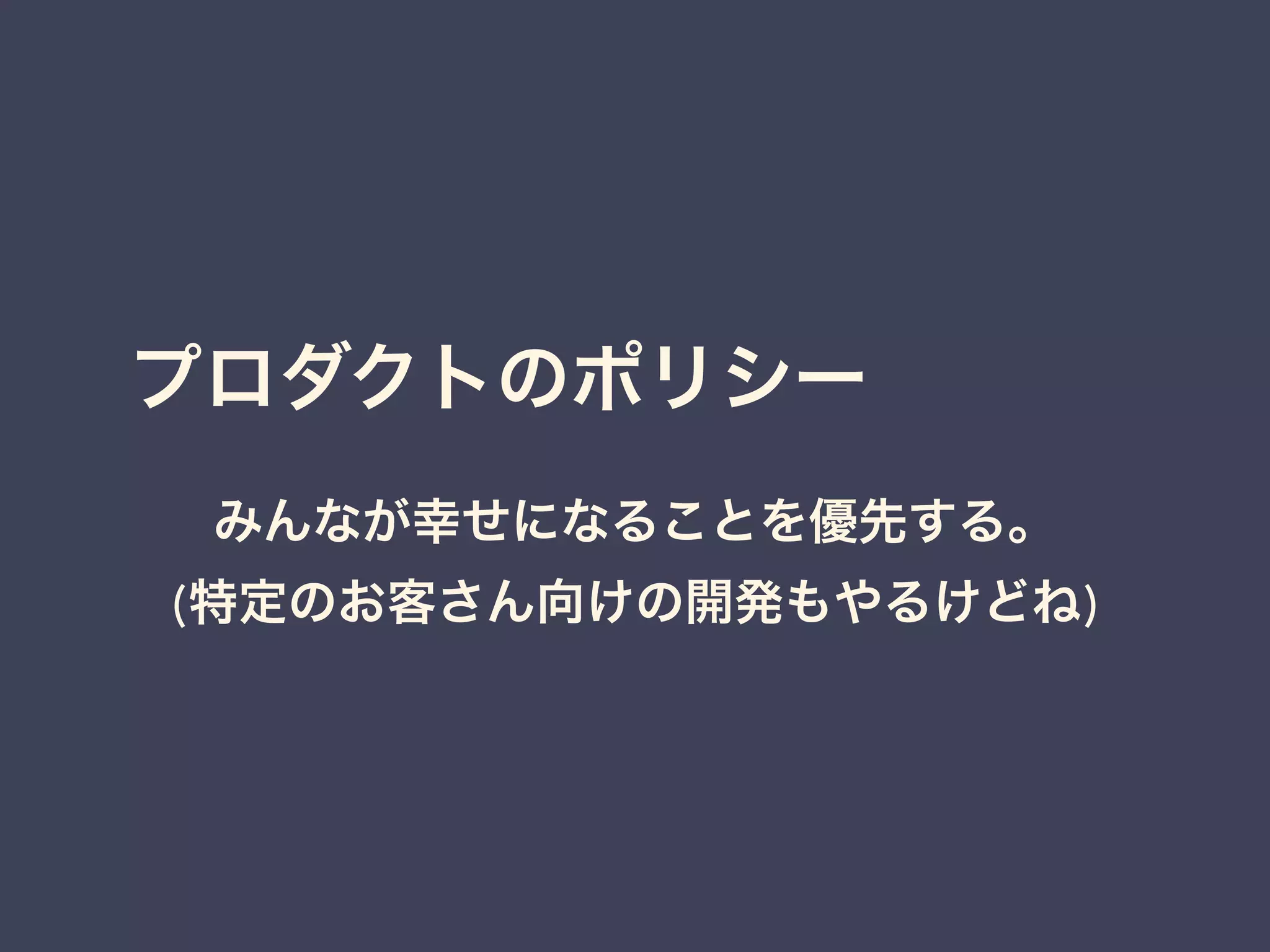 プロダクトのポリシー 
みんなが幸せになることを優先する。 
(特定のお客さん向けの開発もやるけどね) 
 