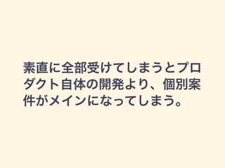 素直に全部受けてしまうとプロ 
ダクト自体の開発より、個別案 
件がメインになってしまう。 
 