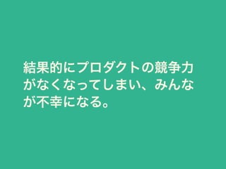 結果的にプロダクトの競争力 
がなくなってしまい、みんな 
が不幸になる。 
 