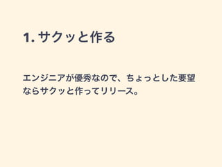 1. サクッと作る 
エンジニアが優秀なので、ちょっとした要望 
ならサクッと作ってリリース。 
 