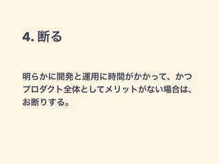 4. 断る 
明らかに開発と運用に時間がかかって、かつ 
プロダクト全体としてメリットがない場合は、 
お断りする。 
 
