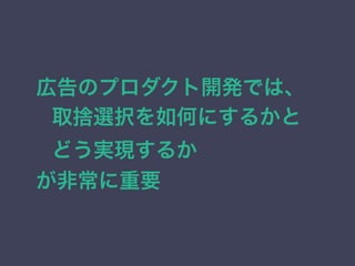 広告のプロダクト開発では、 
取捨選択を如何にするかと 
どう実現するか 
が非常に重要 
 