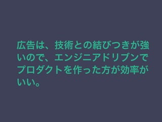 広告は、技術との結びつきが強 
いので、エンジニアドリブンで 
プロダクトを作った方が効率が 
いい。 
 